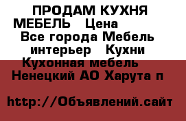 ПРОДАМ КУХНЯ МЕБЕЛЬ › Цена ­ 4 500 - Все города Мебель, интерьер » Кухни. Кухонная мебель   . Ненецкий АО,Харута п.